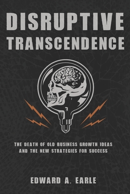 Disruptive Transcendence: The Death of Old Business Growth Ideas and The New Strategies For Success - Earle, Edward