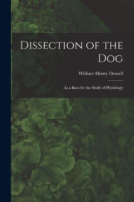 Dissection of the Dog: As a Basis for the Study of Physiology - Howell, William Henry