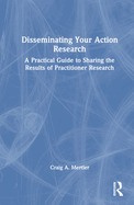 Disseminating Your Action Research: A Practical Guide to Sharing the Results of Practitioner Research
