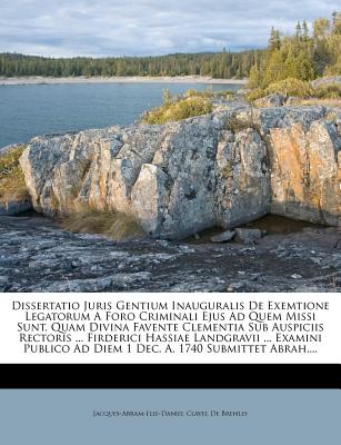 Dissertatio Juris Gentium Inauguralis de Exemtione Legatorum a Foro Criminali Ejus Ad Quem Missi Sunt, Quam Divina Favente Clementia Sub Auspiciis Rectoris ... Firderici Hassiae Landgravii ... Examini Publico Ad Diem 1 Dec. A. 1740 Submittet Abrah.... - Jacques-Abram-Elie-Daniel Clavel De Bren (Creator)