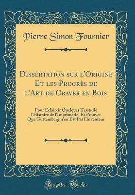 Dissertation Sur L'Origine Et Les Progr?s de L'Art de Graver En Bois: Pour ?claircir Quelques Traits de L'Histoire de L'Imprimerie, Et Prouver Que Guttemberg N'En Est Pas L'Inventeur (Classic Reprint) - Fournier, Pierre Simon