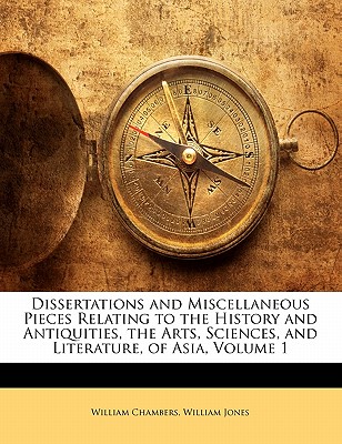 Dissertations and Miscellaneous Pieces Relating to the History and Antiquities, the Arts, Sciences, and Literature, of Asia, Volume 1 - Jones, William, Sir, and Chambers, William, Sir