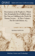 Dissertations on the Prophecies, Which Have Remarkably Been Fulfilled, and at This Time are Fulfilling in the World. By Thomas Newton, ... In Three Volumes. ... The Eleventh Edition. of 3; Volume 2