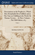 Dissertations on the Prophecies, Which Have Remarkably Been Fulfilled, and at This Time are Fulfilling in the World. By Thomas Newton, ... In Three Volumes. ... The Fifth Edition. of 3; Volume 1