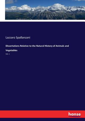 Dissertations Relative to the Natural History of Animals and Vegetables: Vol. 1 - Spallanzani, Lazzaro