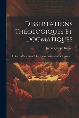 Dissertations Theologiques Et Dogmatiques: I: Sur Les Exorcismes Et Les Autres Ceremonies Du Bapteme ... - Duguet, Jacques Joseph