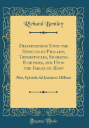 Dissertations Upon the Epistles of Phalaris, Themistocles, Socrates, Euripides, and Upon the Fables of sop: Also, Epistola Ad Joannem Millium (Classic Reprint)