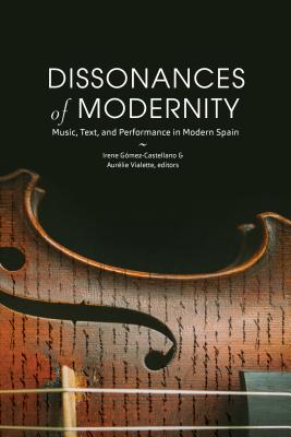 Dissonances of Modernity: Music, Text, and Performance in Modern Spain - Gmez-Castellano, Irene (Editor), and Vialette, Aurlie (Editor)