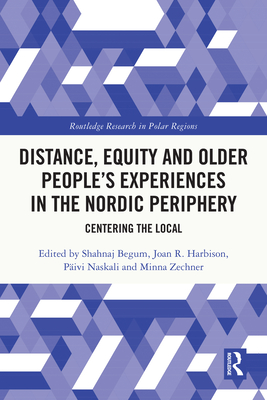 Distance, Equity and Older People's Experiences in the Nordic Periphery: Centering the Local - Begum, Shahnaj (Editor), and Harbison, Joan R (Editor), and Naskali, Pivi (Editor)
