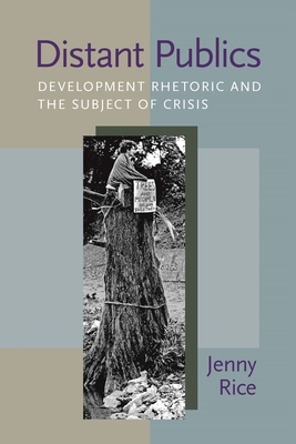 Distant Publics: Development Rhetoric and the Subject of Crisis - Rice, Jennifer