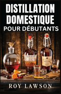 Distillation ? Domicile Pour Les D?butants: Le guide ultime pour faire votre propre liqueur, vin, clair de lune et plus encore