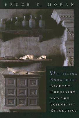 Distilling Knowledge: Alchemy, Chemistry, and the Scientific Revolution - Moran, Bruce T
