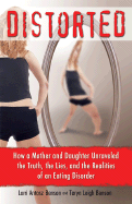 Distorted: How a Mother and Daughter Unraveled the Truth, the Lies, and the Realities of an Eating Disorder
