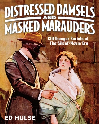 Distressed Damsels and Masked Marauders: Cliffhanger Serials of the Silent-Movie Era - Hulse, Ed