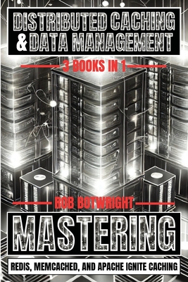 Distributed Caching & Data Management: Mastering Redis, Memcached, And Apache Ignite Caching - Botwright, Rob