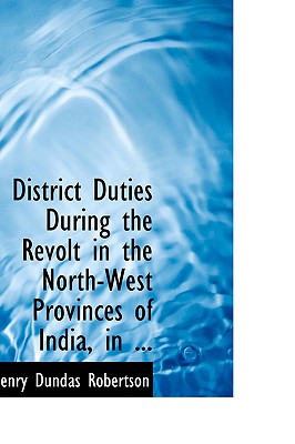 District Duties During the Revolt in the North-West Provinces of India, in ... - Robertson, Henry Dundas