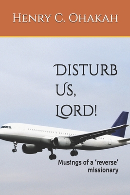 Disturb Us, Lord!: Musings of a 'reverse' missionary - Ohakah, Henry C, Sr.