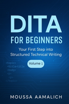 DITA for Beginners: Your First Step into Structured Technical Writing - Aamalich, Moussa