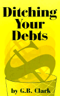 Ditching Your Debts - Clark, G B, and Clark, Gary B