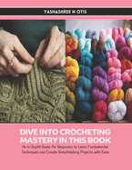 Dive into Crocheting Mastery in this Book: An In Depth Guide for Beginners to Learn Fundamental Techniques and Create Breathtaking Projects with Ease