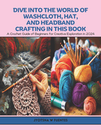 Dive into the World of Washcloth, Hat, and Headband Crafting in this Book: A Crochet Guide of Beginners for Creative Exploration in 2024