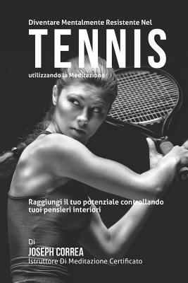 Diventare Mentalmente Resistente Nel Tennis Utilizzando La Meditazione: Raggiungi Il Tuo Potenziale Controllando I Tuoi Pensieri Interiori - Correa (Istruttore Di Meditazione Certif