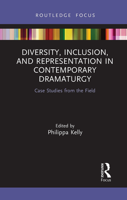 Diversity, Inclusion, and Representation in Contemporary Dramaturgy: Case Studies from the Field - Kelly, Philippa (Editor)