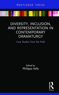 Diversity, Inclusion, and Representation in Contemporary Dramaturgy: Case Studies from the Field - Kelly, Philippa (Editor)