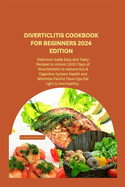 Diverticlitis Cookbook for Beginners 2024 Edition: Delicious made Easy and Tasty Recipes to Unlock 1000 Days of Nourishment to restore Gut & Digestive System Health and Minimize Painful Flare-Ups.