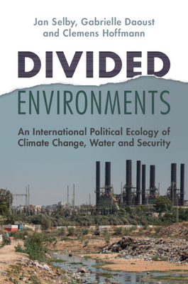 Divided Environments: An International Political Ecology of Climate Change, Water and Security - Selby, Jan, and Daoust, Gabrielle, and Hoffmann, Clemens