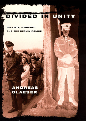 Divided in Unity: Identity, Germany, and the Berlin Police - Glaeser, Andreas