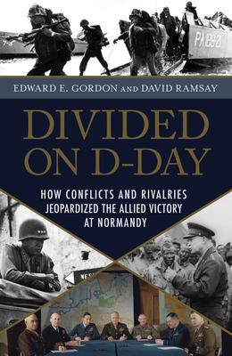 Divided on D-Day: How Conflicts and Rivalries Jeopardized the Allied Victory at Normandy - Gordon, Edward E, and Ramsay, David