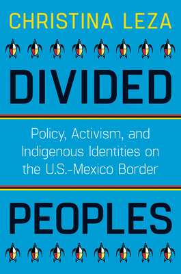 Divided Peoples: Policy, Activism, and Indigenous Identities on the U.S.-Mexico Border - Leza, Christina
