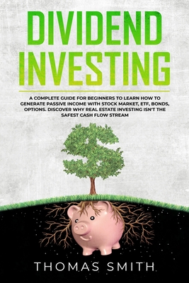 Dividend Investing: A Complete Guide for Beginners to Learn How to Generate Passive Income with Stock Market, ETF, Bonds, Options. Discover why Real Estate Investing isn't the Safest Cash Flow Stream - Smith, Thomas