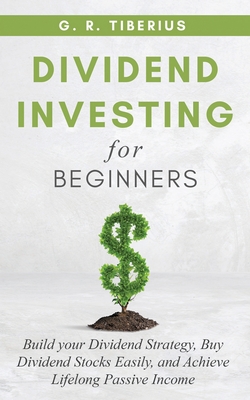 Dividend Investing for Beginners: Build your Dividend Strategy, Buy Dividend Stocks Easily, and Achieve Lifelong Passive Income - Tiberius, G R