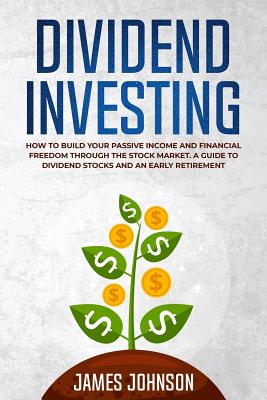 Dividend Investing: How to Build Your PASSIVE INCOME and FINANCIAL FREEDOM Through the Stock Market. A Guide to Dividend Stocks and an Early Retirement - Johnson, James