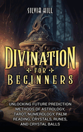 Divination for Beginners: Unlocking Future Prediction Methods of Astrology, Tarot, Numerology, Palm Reading, Crystals, Runes, and Crystal Balls