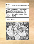 Divine Dialogues, Containing Disquisitions Concerning the Attributes and Providence of God. ... By Henry More, D.D. of 3; Volume 2