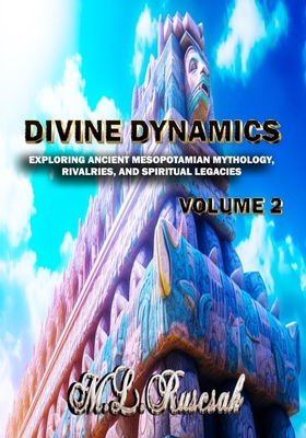 Divine Dynamics: Exploring Ancient Mesopotamian Mythology, Rivalries, and Spiritual Legacies volume 2 - Ruscsak, M L