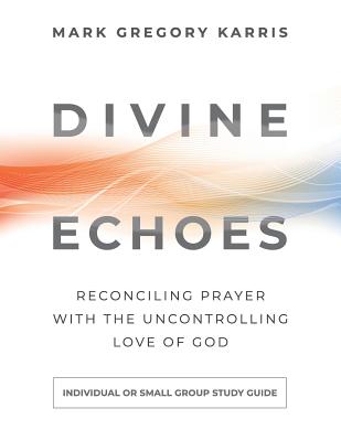 Divine Echoes Study Guide: Reconciling Prayer With the Uncontrolling Love of God - Karris, Mark Gregory