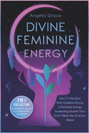 Divine Feminine Energy: How To Manifest With Goddess Energy & Feminine Energy Awakening Secrets They Don't Want You To Know About (Manifesting For Women & Feminine Energy Awakening 2 In 1 Collection)