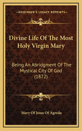Divine Life of the Most Holy Virgin Mary: Being an Abridgment of the Mystical City of God (1872)