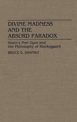 Divine Madness and the Absurd Paradox: Ibsen's Peer Gynt and the Philosophy of Kierkegaard - Shapiro, Bruce G