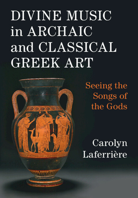 Divine Music in Archaic and Classical Greek Art: Seeing the Songs of the Gods - Laferrire, Carolyn