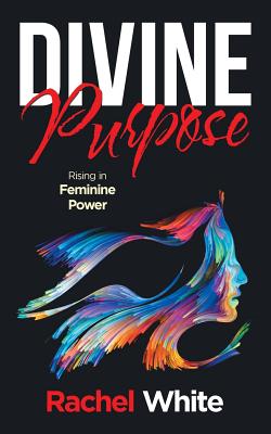 Divine Purpose: Rising in Feminine Power - White, Rachel