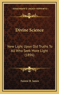 Divine Science: New Light Upon Old Truths to All Who Seek More Light (1896)