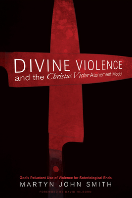 Divine Violence and the Christus Victor Atonement Model - Smith, Martyn John, and Hilborn, David (Foreword by)