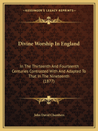 Divine Worship In England: In The Thirteenth And Fourteenth Centuries Contrasted With And Adapted To That In The Nineteenth (1877)
