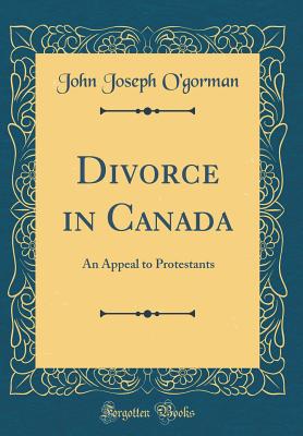 Divorce in Canada: An Appeal to Protestants (Classic Reprint) - O'Gorman, John Joseph