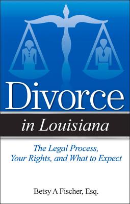 Divorce in Louisiana: The Legal Process, Your Rights, and What to Expect - Fischer, Betsy A, Esq.